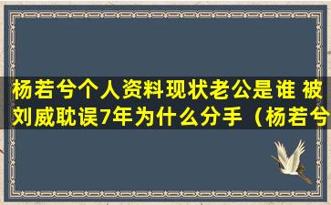 杨若兮个人资料现状老公是谁 被刘威耽误7年为什么分手（杨若兮刘威为什么分手杨若兮）(杨若兮个人资料简介图片)